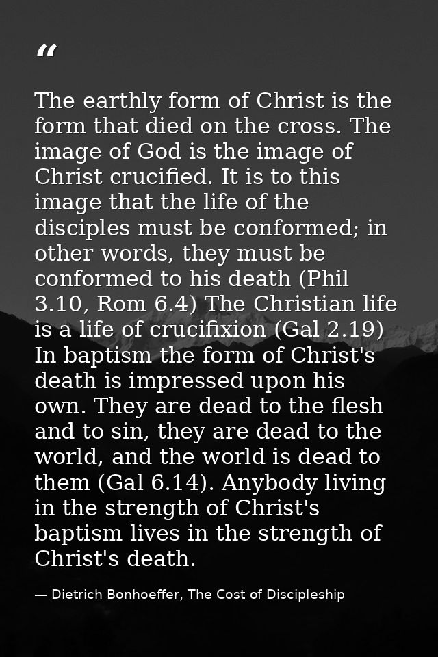 The earthly form of Christ is the form that died on the cross. The image of God is the image of Christ crucified. It is  — Dietrich Bonhoeffer, The Cost of Discipleship