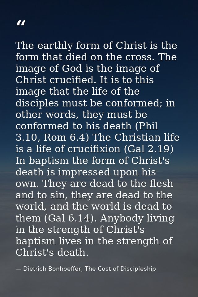 The earthly form of Christ is the form that died on the cross. The image of God is the image of Christ crucified. It is  — Dietrich Bonhoeffer, The Cost of Discipleship