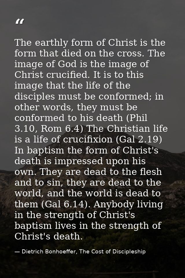 The earthly form of Christ is the form that died on the cross. The image of God is the image of Christ crucified. It is  — Dietrich Bonhoeffer, The Cost of Discipleship
