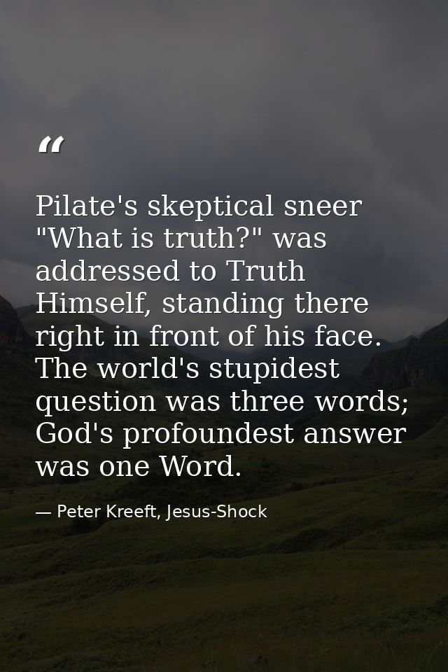Pilate's skeptical sneer "What is truth?" was addressed to Truth Himself, standing there right in front of his face. The — Peter Kreeft, Jesus-Shock