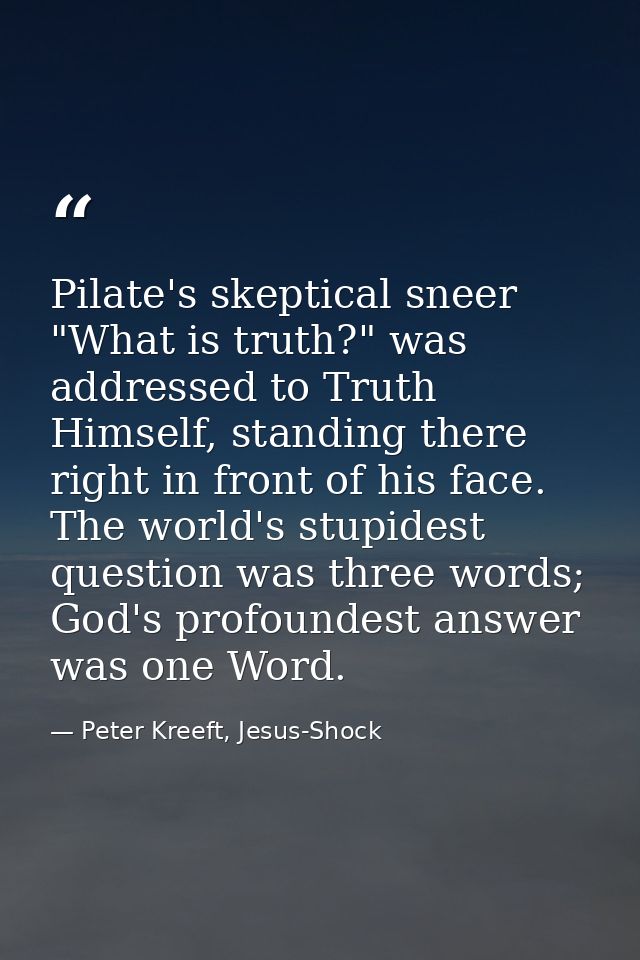 Pilate's skeptical sneer "What is truth?" was addressed to Truth Himself, standing there right in front of his face. The — Peter Kreeft, Jesus-Shock