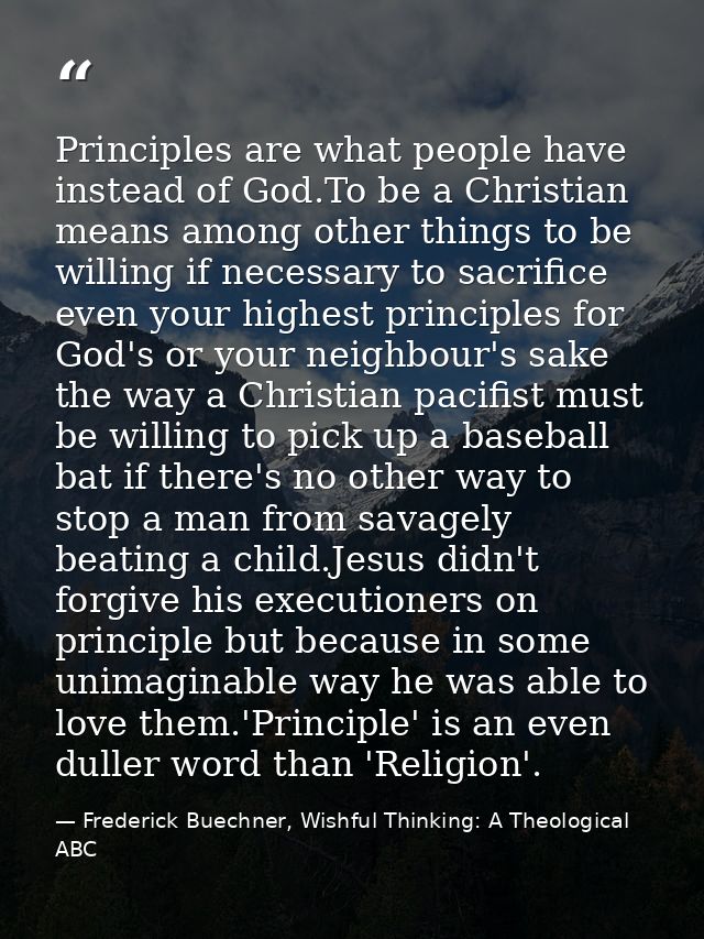 Principles are what people have instead of God.To be a Christian means among other things to be willing if necessary to  — Frederick Buechner, Wishful Thinking: A Theological ABC