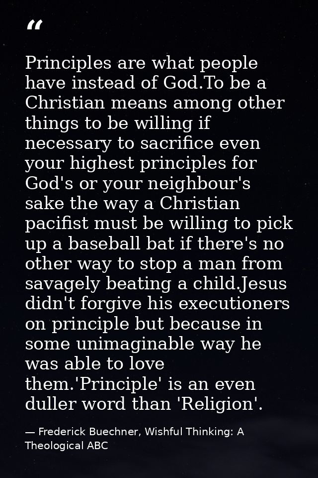 Principles are what people have instead of God.To be a Christian means among other things to be willing if necessary to  — Frederick Buechner, Wishful Thinking: A Theological ABC