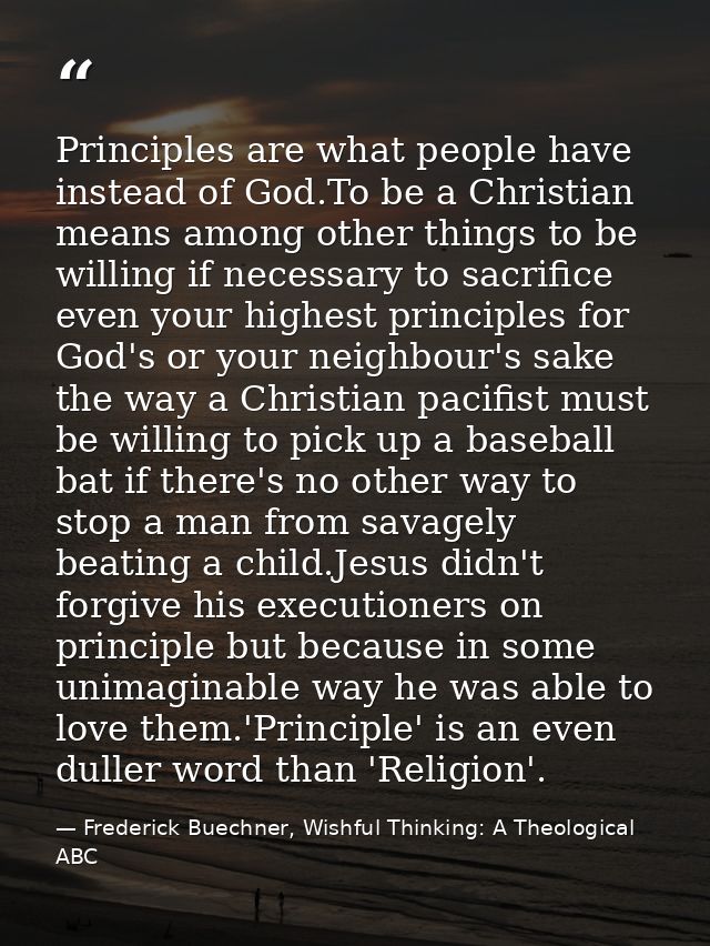 Principles are what people have instead of God.To be a Christian means among other things to be willing if necessary to  — Frederick Buechner, Wishful Thinking: A Theological ABC