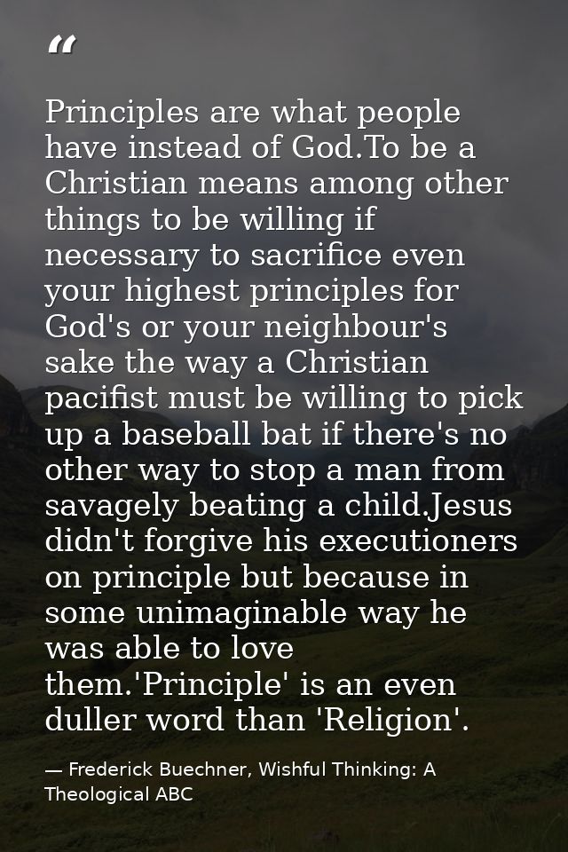 Principles are what people have instead of God.To be a Christian means among other things to be willing if necessary to  — Frederick Buechner, Wishful Thinking: A Theological ABC