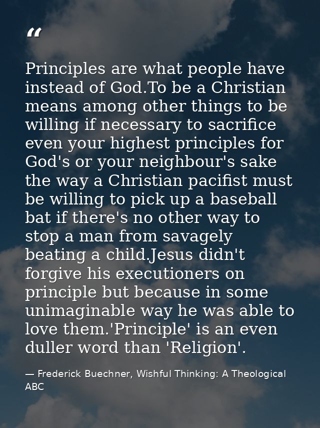 Principles are what people have instead of God.To be a Christian means among other things to be willing if necessary to  — Frederick Buechner, Wishful Thinking: A Theological ABC