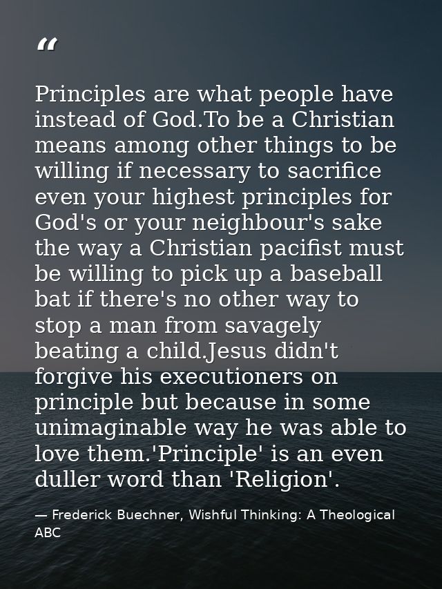Principles are what people have instead of God.To be a Christian means among other things to be willing if necessary to  — Frederick Buechner, Wishful Thinking: A Theological ABC