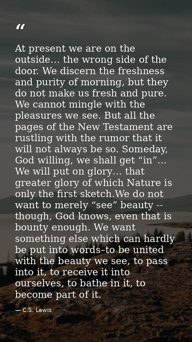 At present we are on the outside… the wrong side of the door. We discern the freshness and purity of morning, but they d — C.S. Lewis