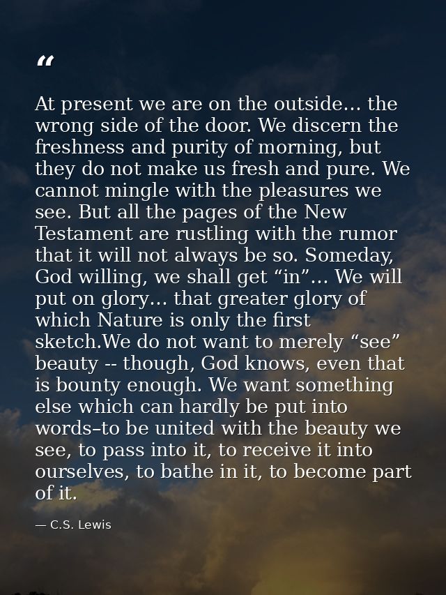 At present we are on the outside… the wrong side of the door. We discern the freshness and purity of morning, but they d — C.S. Lewis