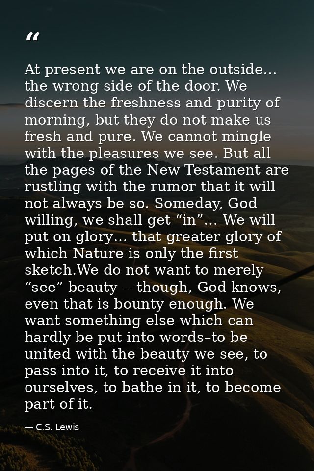At present we are on the outside… the wrong side of the door. We discern the freshness and purity of morning, but they d — C.S. Lewis