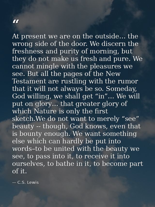 At present we are on the outside… the wrong side of the door. We discern the freshness and purity of morning, but they d — C.S. Lewis