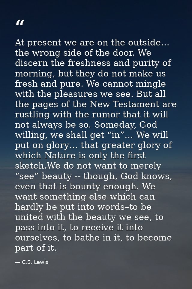 At present we are on the outside… the wrong side of the door. We discern the freshness and purity of morning, but they d — C.S. Lewis