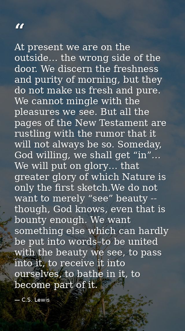 At present we are on the outside… the wrong side of the door. We discern the freshness and purity of morning, but they d — C.S. Lewis