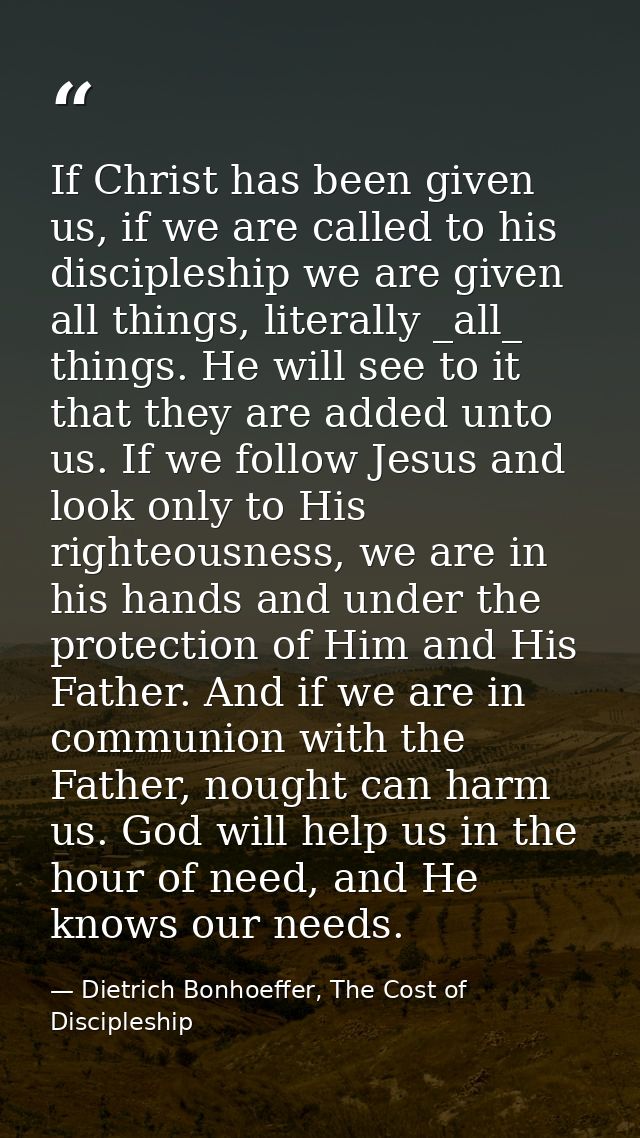 If Christ has been given us, if we are called to his discipleship we are given all things, literally _all_ things. He wi — Dietrich Bonhoeffer, The Cost of Discipleship