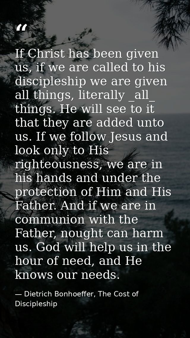 If Christ has been given us, if we are called to his discipleship we are given all things, literally _all_ things. He wi — Dietrich Bonhoeffer, The Cost of Discipleship