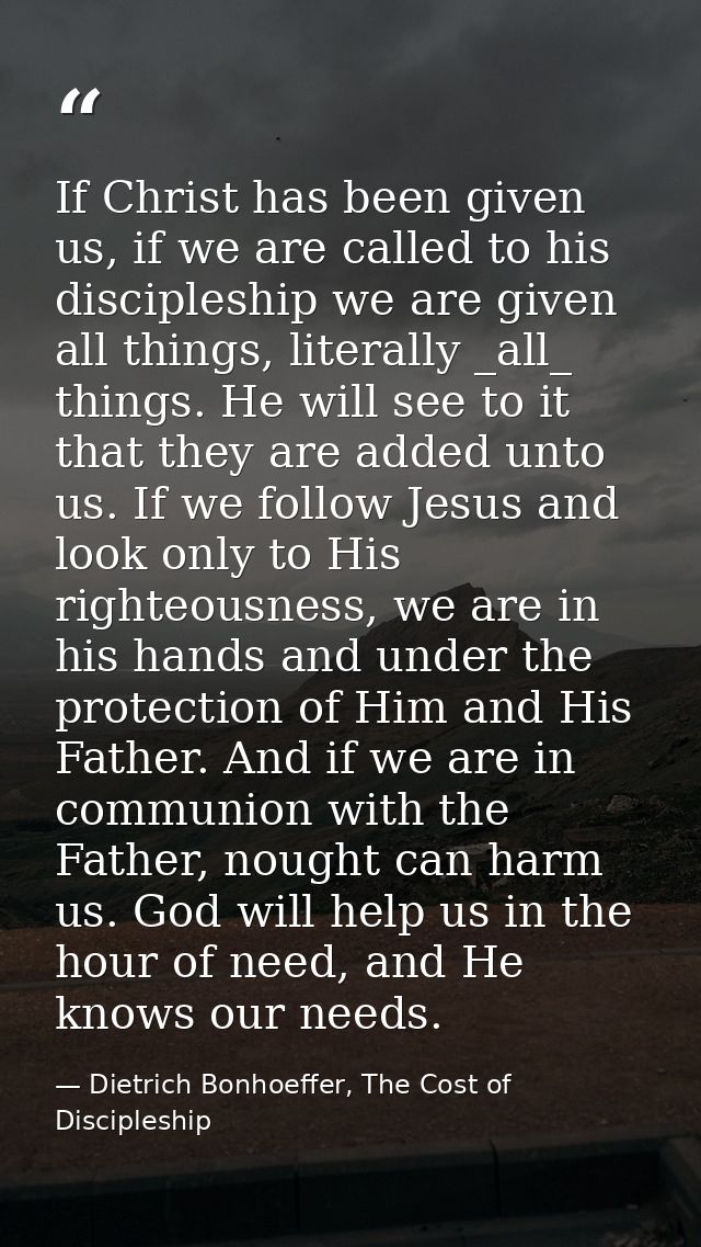 If Christ has been given us, if we are called to his discipleship we are given all things, literally _all_ things. He wi — Dietrich Bonhoeffer, The Cost of Discipleship