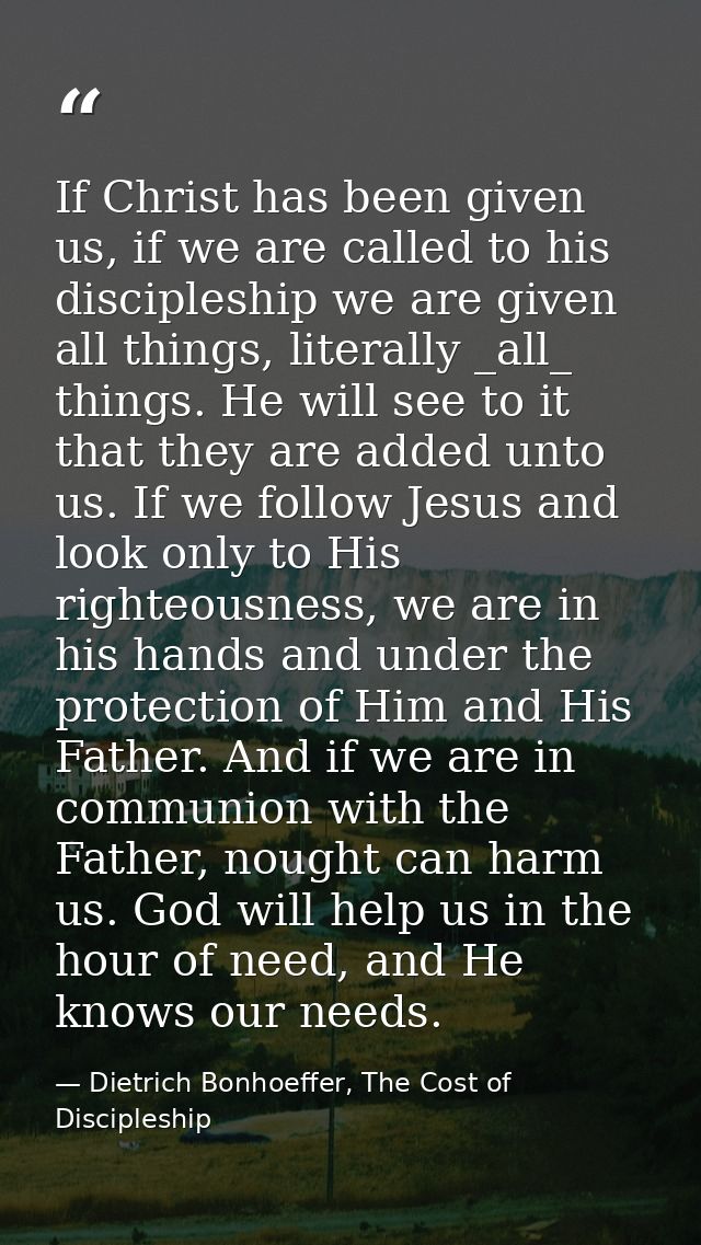 If Christ has been given us, if we are called to his discipleship we are given all things, literally _all_ things. He wi — Dietrich Bonhoeffer, The Cost of Discipleship