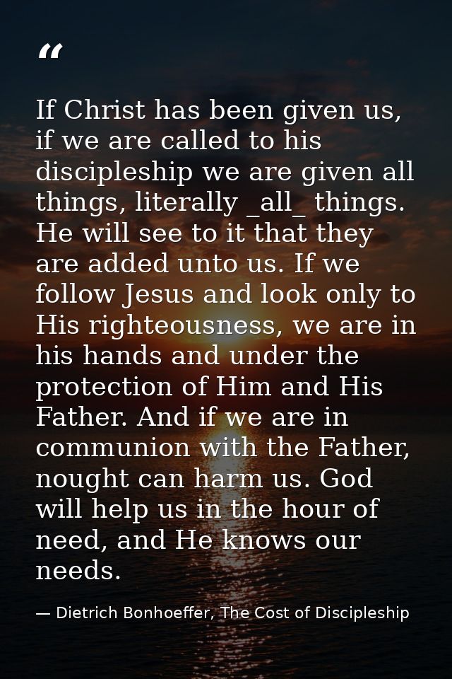 If Christ has been given us, if we are called to his discipleship we are given all things, literally _all_ things. He wi — Dietrich Bonhoeffer, The Cost of Discipleship