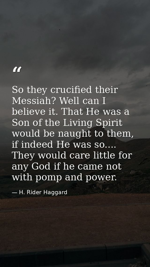 So they crucified their Messiah? Well can I believe it. That He was a Son of the Living Spirit would be naught to them,  — H. Rider Haggard