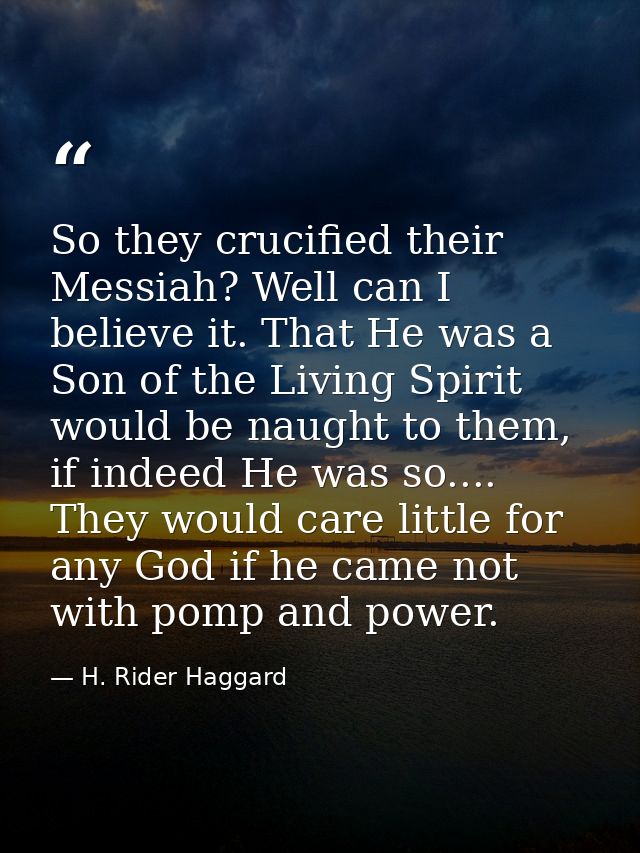So they crucified their Messiah? Well can I believe it. That He was a Son of the Living Spirit would be naught to them,  — H. Rider Haggard