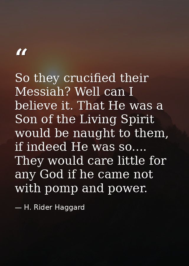 So they crucified their Messiah? Well can I believe it. That He was a Son of the Living Spirit would be naught to them,  — H. Rider Haggard