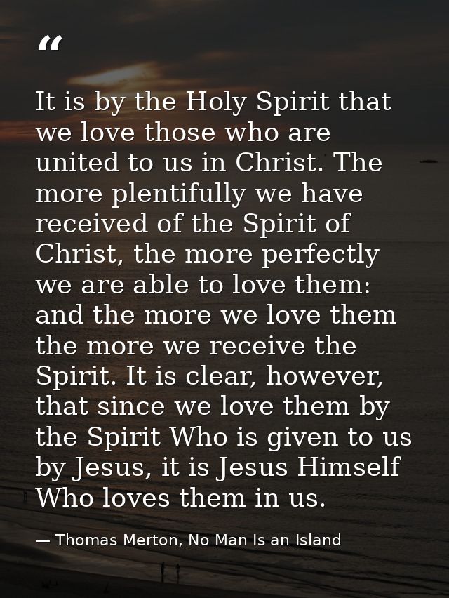 It is by the Holy Spirit that we love those who are united to us in Christ. The more plentifully we have received of the — Thomas Merton, No Man Is an Island
