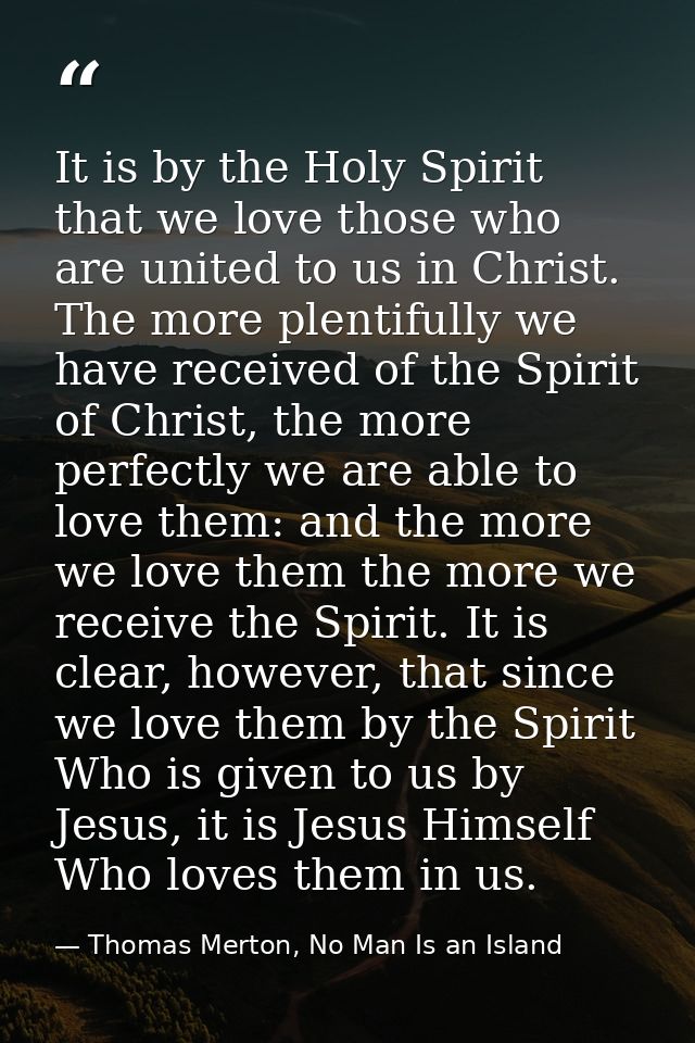 It is by the Holy Spirit that we love those who are united to us in Christ. The more plentifully we have received of the — Thomas Merton, No Man Is an Island