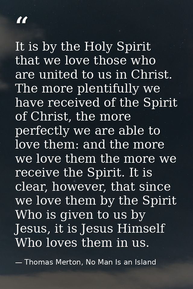 It is by the Holy Spirit that we love those who are united to us in Christ. The more plentifully we have received of the — Thomas Merton, No Man Is an Island