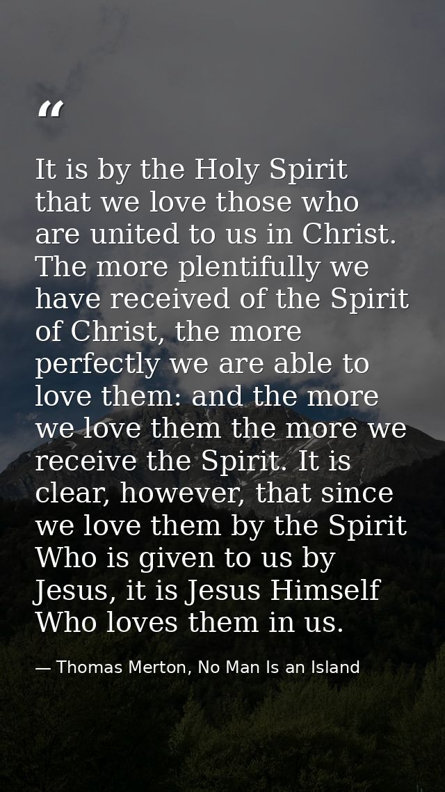 It is by the Holy Spirit that we love those who are united to us in Christ. The more plentifully we have received of the — Thomas Merton, No Man Is an Island