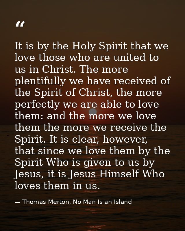 It is by the Holy Spirit that we love those who are united to us in Christ. The more plentifully we have received of the — Thomas Merton, No Man Is an Island