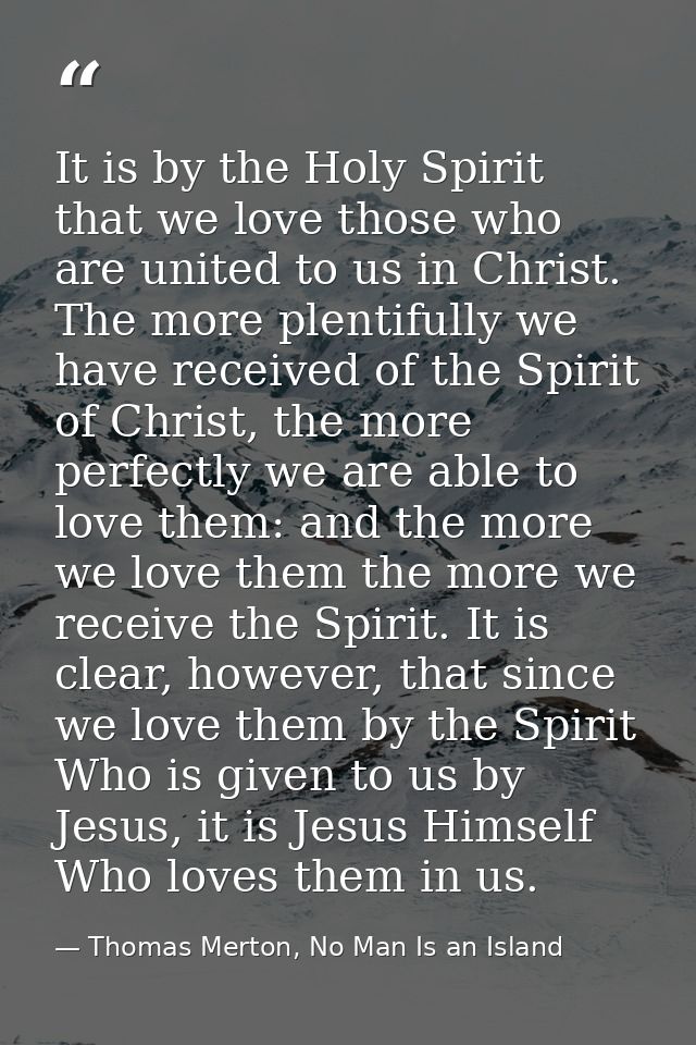 It is by the Holy Spirit that we love those who are united to us in Christ. The more plentifully we have received of the — Thomas Merton, No Man Is an Island