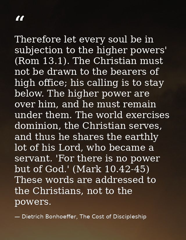 Therefore let every soul be in subjection to the higher powers' (Rom 13.1). The Christian must not be drawn to the beare — Dietrich Bonhoeffer, The Cost of Discipleship