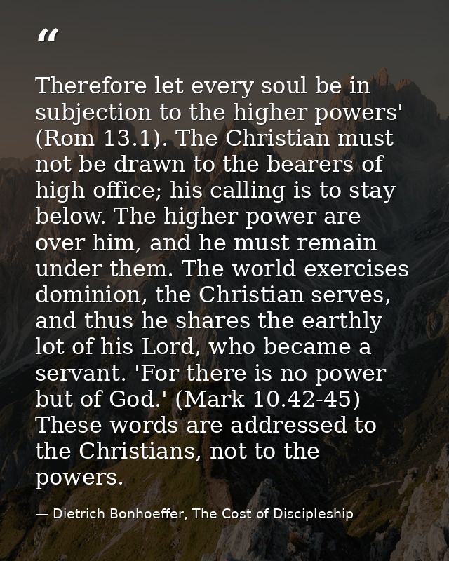 Therefore let every soul be in subjection to the higher powers' (Rom 13.1). The Christian must not be drawn to the beare — Dietrich Bonhoeffer, The Cost of Discipleship