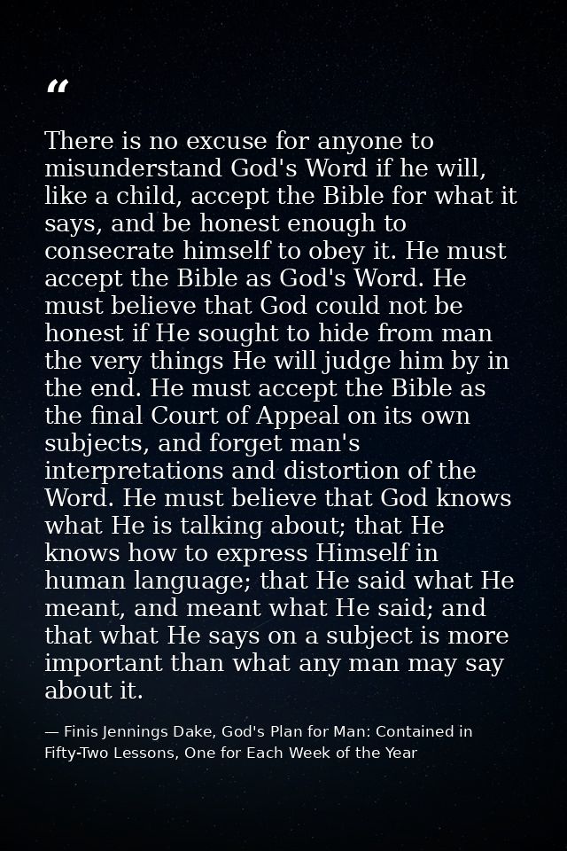 There is no excuse for anyone to misunderstand God's Word if he will, like a child, accept the Bible for what it says, a — Finis Jennings Dake, God's Plan for Man: Contained in Fifty-Two Lessons, One for Each Week of the Year