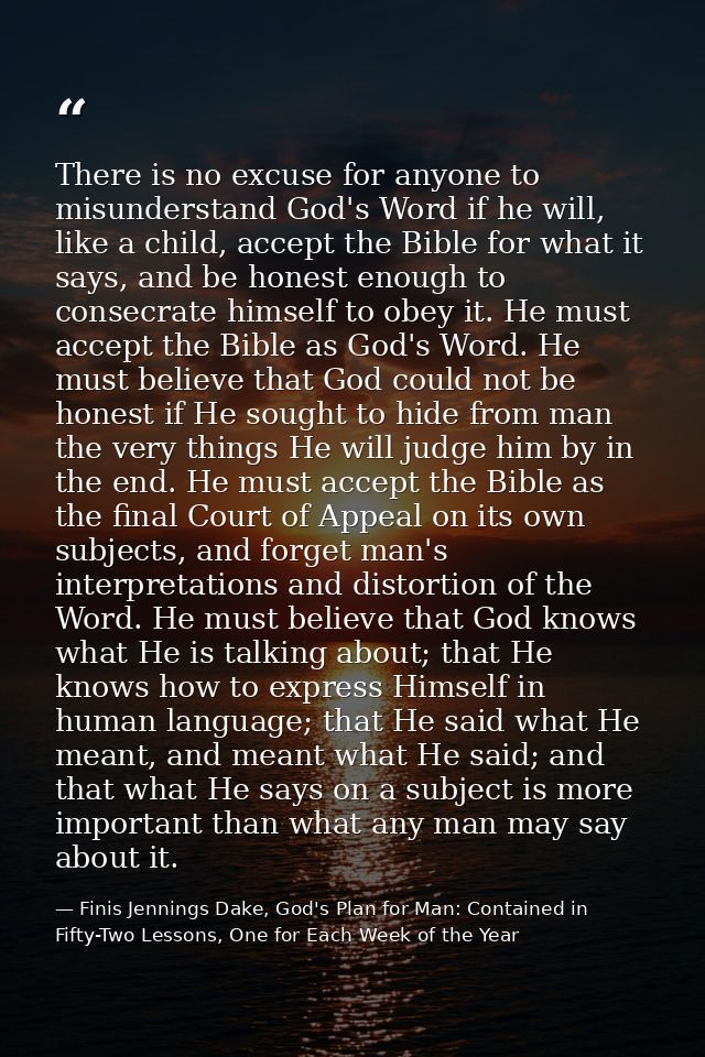 There is no excuse for anyone to misunderstand God's Word if he will, like a child, accept the Bible for what it says, a — Finis Jennings Dake, God's Plan for Man: Contained in Fifty-Two Lessons, One for Each Week of the Year