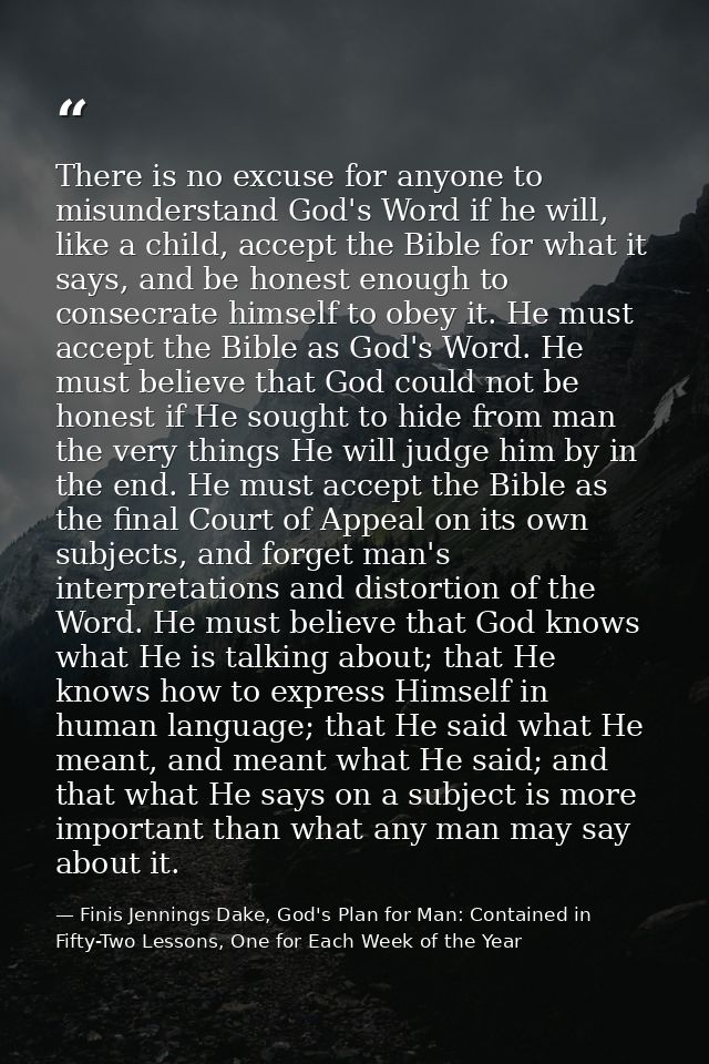 There is no excuse for anyone to misunderstand God's Word if he will, like a child, accept the Bible for what it says, a — Finis Jennings Dake, God's Plan for Man: Contained in Fifty-Two Lessons, One for Each Week of the Year