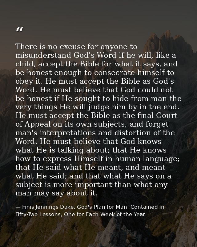 There is no excuse for anyone to misunderstand God's Word if he will, like a child, accept the Bible for what it says, a — Finis Jennings Dake, God's Plan for Man: Contained in Fifty-Two Lessons, One for Each Week of the Year