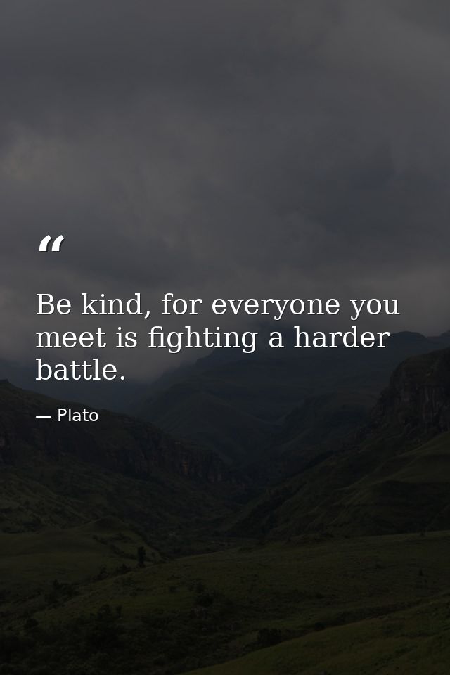 Be kind, for everyone you meet is fighting a harder battle. — Plato
