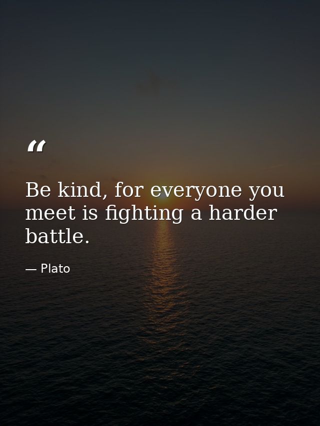 Be kind, for everyone you meet is fighting a harder battle. — Plato