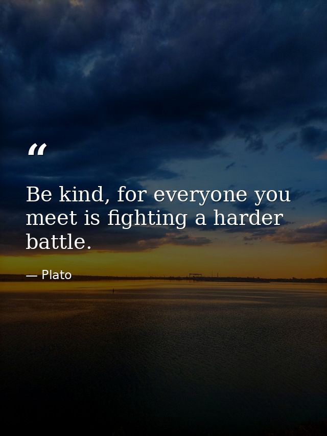 Be kind, for everyone you meet is fighting a harder battle. — Plato