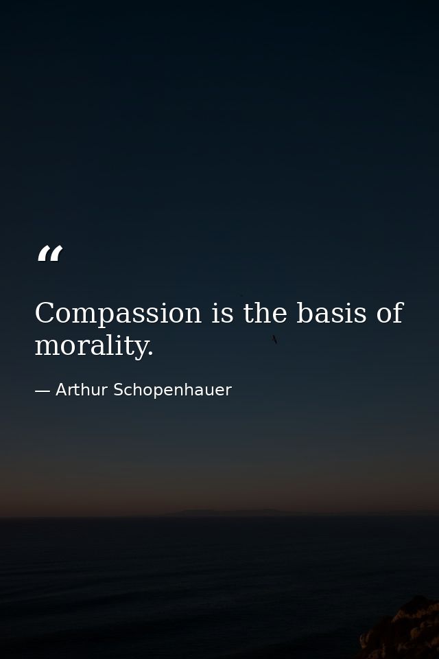 Compassion is the basis of morality. — Arthur Schopenhauer