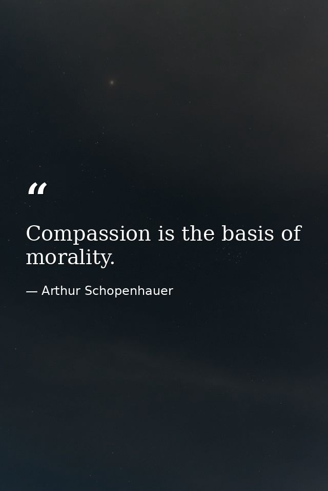 Compassion is the basis of morality. — Arthur Schopenhauer