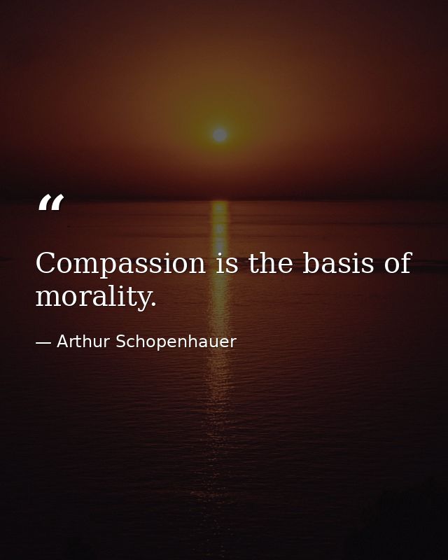 Compassion is the basis of morality. — Arthur Schopenhauer