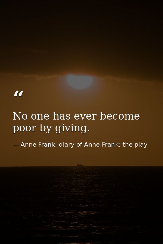 No one has ever become poor by giving. — Anne Frank, diary of Anne Frank: the play