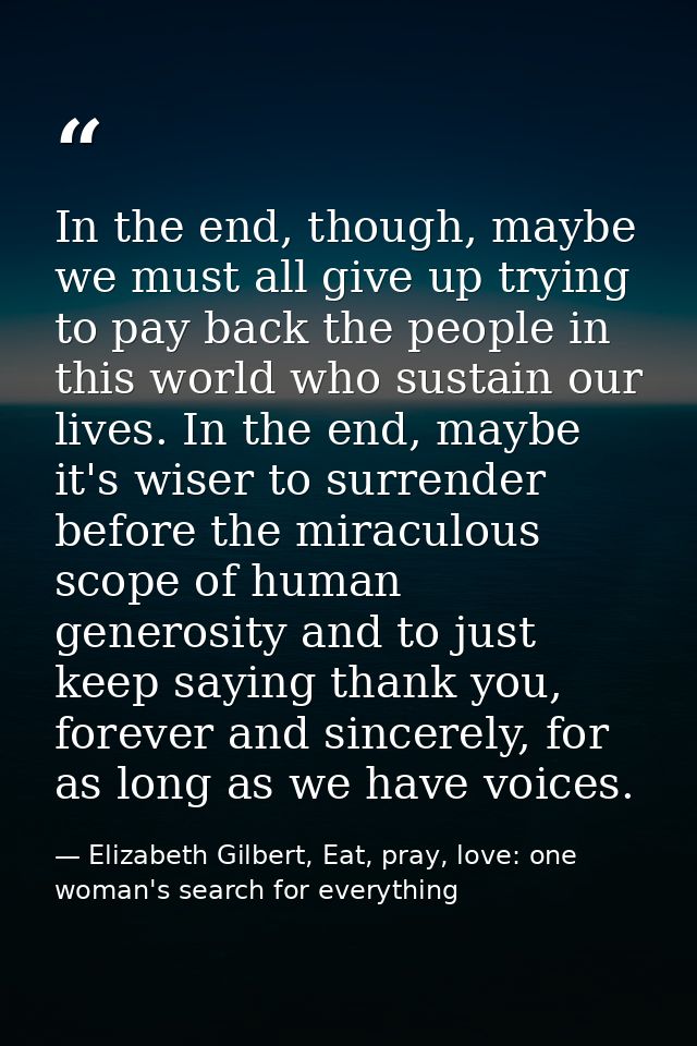 In the end, though, maybe we must all give up trying to pay back the people in this world who sustain our lives. In the  — Elizabeth Gilbert, Eat, pray, love: one woman's search for everything