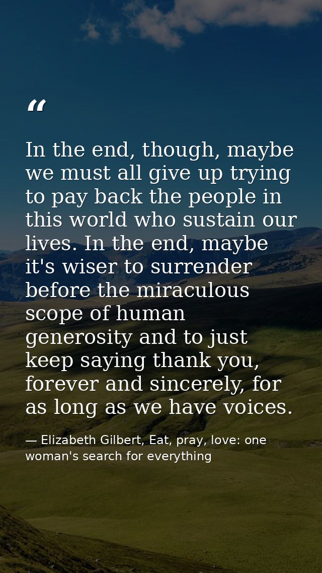 In the end, though, maybe we must all give up trying to pay back the people in this world who sustain our lives. In the  — Elizabeth Gilbert, Eat, pray, love: one woman's search for everything