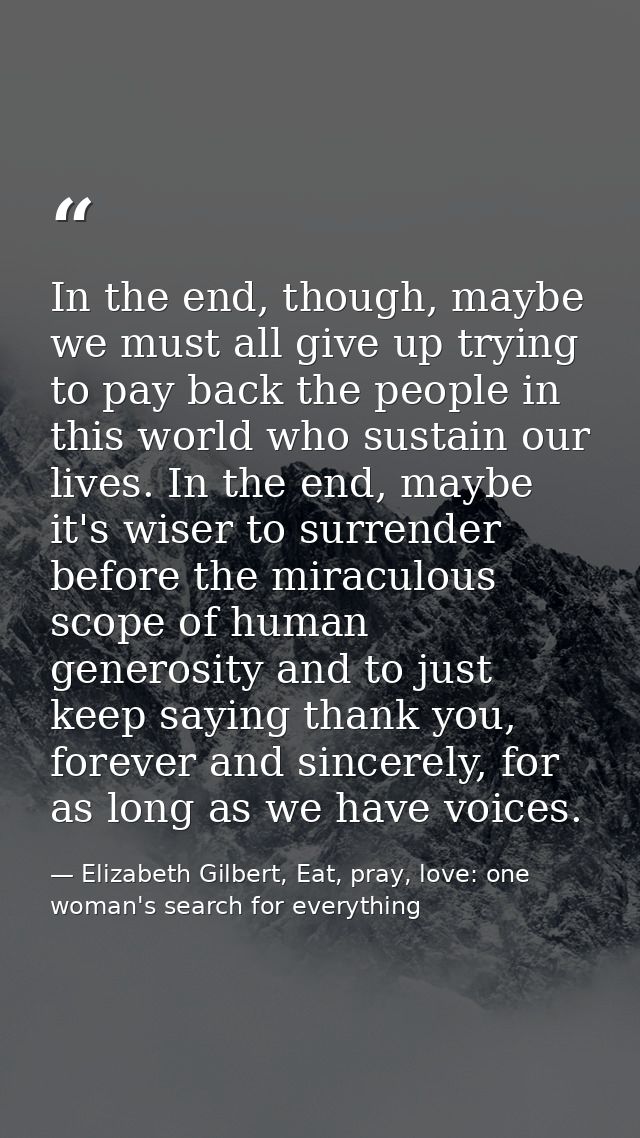 In the end, though, maybe we must all give up trying to pay back the people in this world who sustain our lives. In the  — Elizabeth Gilbert, Eat, pray, love: one woman's search for everything