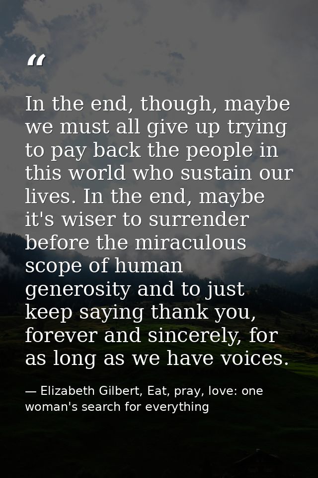 In the end, though, maybe we must all give up trying to pay back the people in this world who sustain our lives. In the  — Elizabeth Gilbert, Eat, pray, love: one woman's search for everything