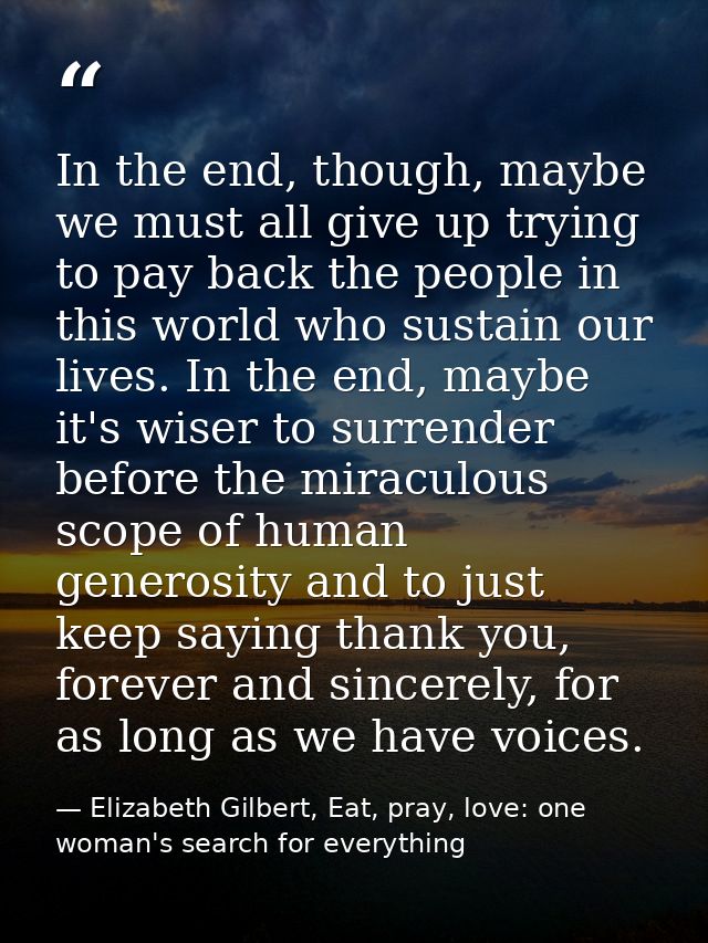 In the end, though, maybe we must all give up trying to pay back the people in this world who sustain our lives. In the  — Elizabeth Gilbert, Eat, pray, love: one woman's search for everything