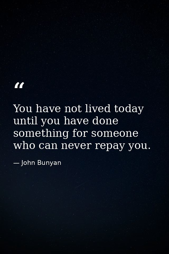 You have not lived today until you have done something for someone who can never repay you. — John Bunyan